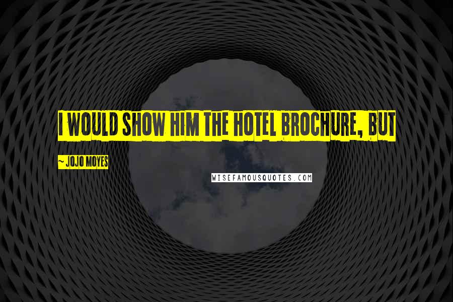 Jojo Moyes Quotes: I would show him the hotel brochure, but