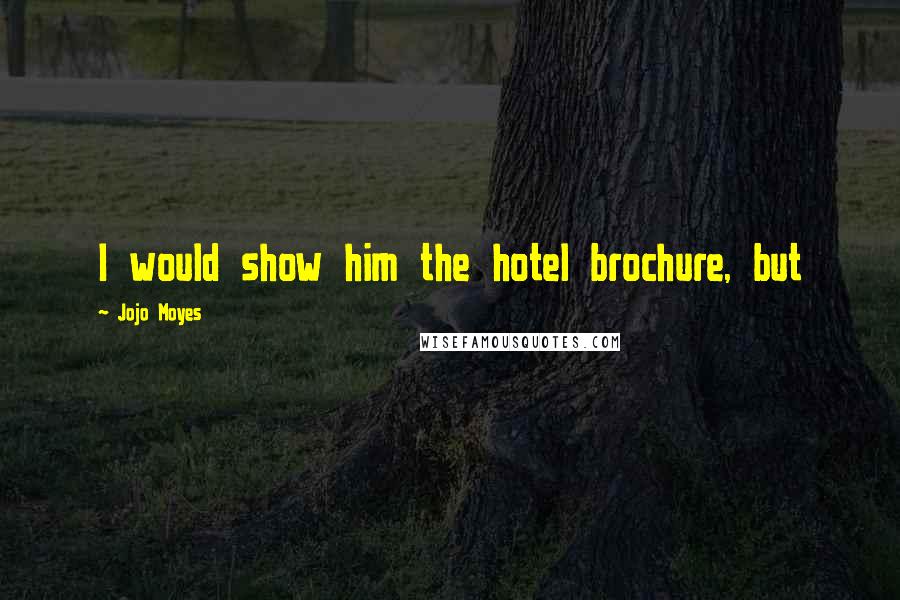 Jojo Moyes Quotes: I would show him the hotel brochure, but