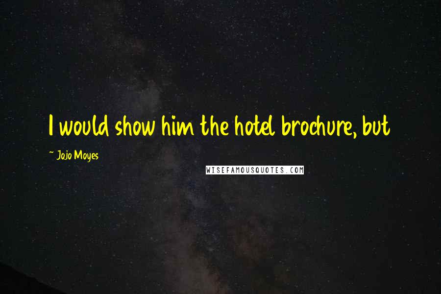 Jojo Moyes Quotes: I would show him the hotel brochure, but