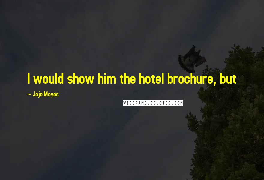 Jojo Moyes Quotes: I would show him the hotel brochure, but