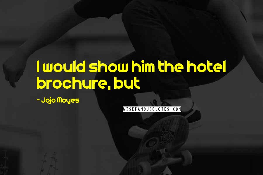 Jojo Moyes Quotes: I would show him the hotel brochure, but