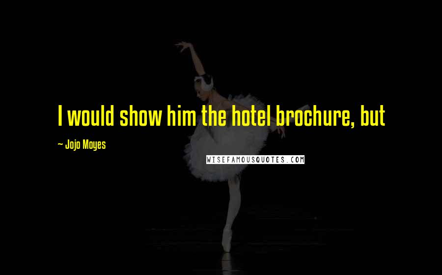 Jojo Moyes Quotes: I would show him the hotel brochure, but