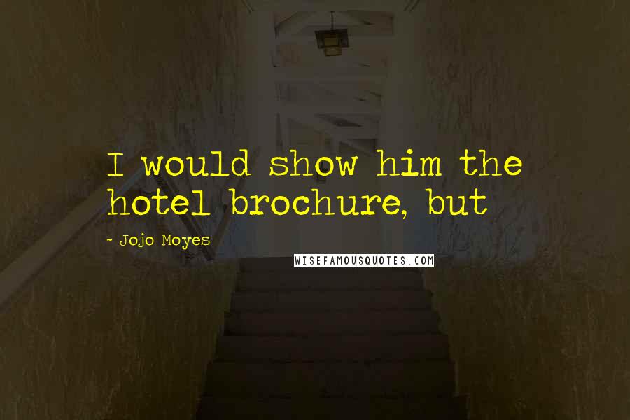Jojo Moyes Quotes: I would show him the hotel brochure, but