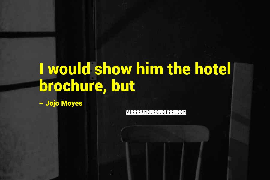 Jojo Moyes Quotes: I would show him the hotel brochure, but