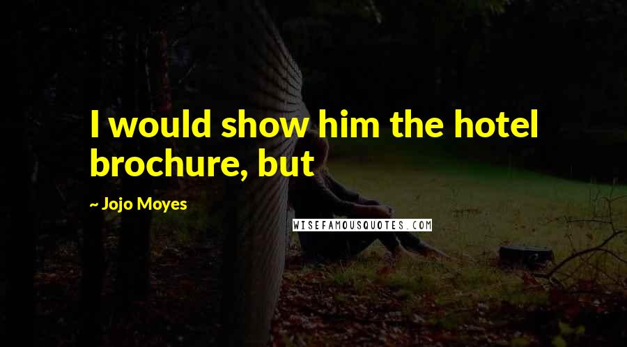 Jojo Moyes Quotes: I would show him the hotel brochure, but