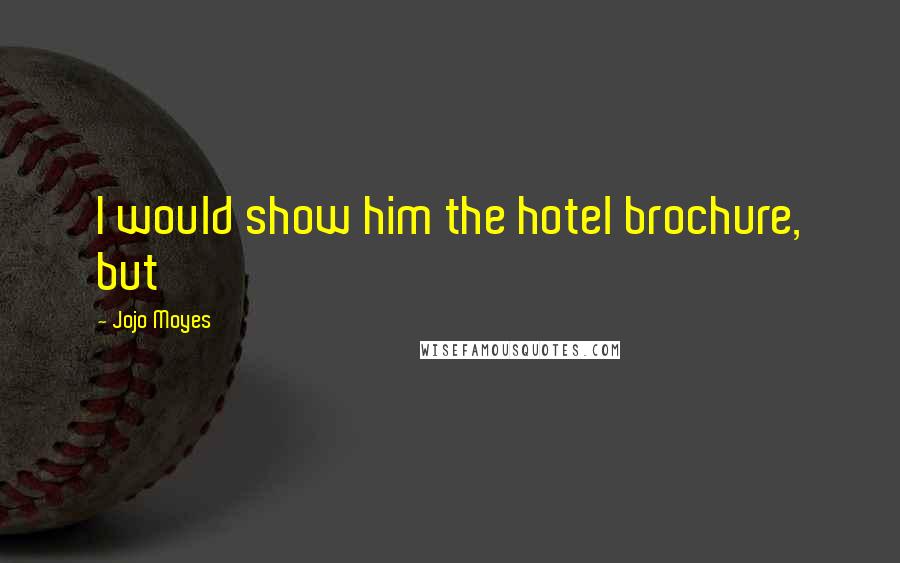 Jojo Moyes Quotes: I would show him the hotel brochure, but