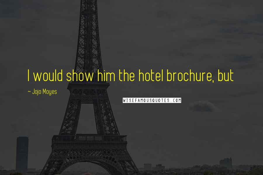 Jojo Moyes Quotes: I would show him the hotel brochure, but