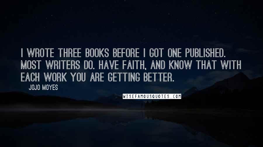 Jojo Moyes Quotes: I wrote three books before I got one published. Most writers do. Have faith, and know that with each work you are getting better.