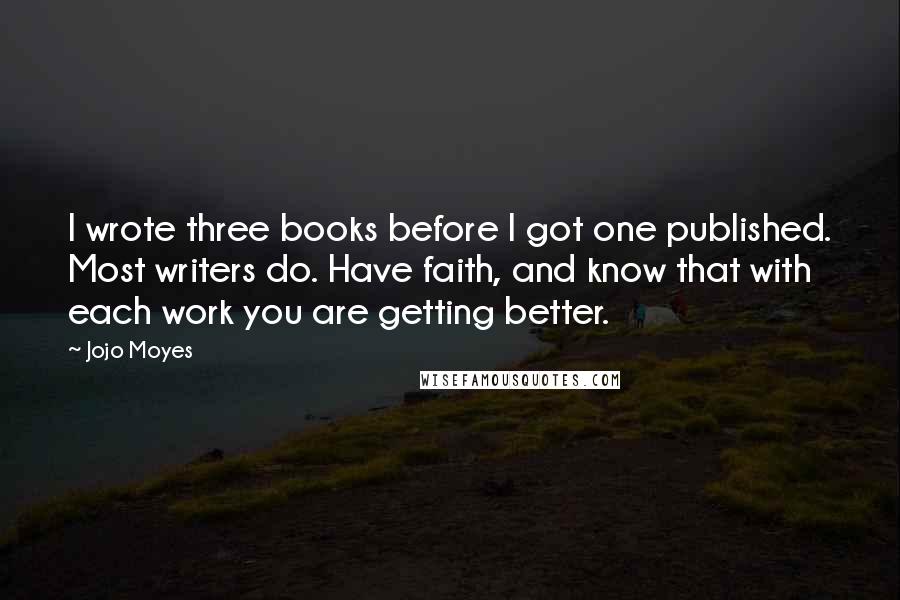 Jojo Moyes Quotes: I wrote three books before I got one published. Most writers do. Have faith, and know that with each work you are getting better.