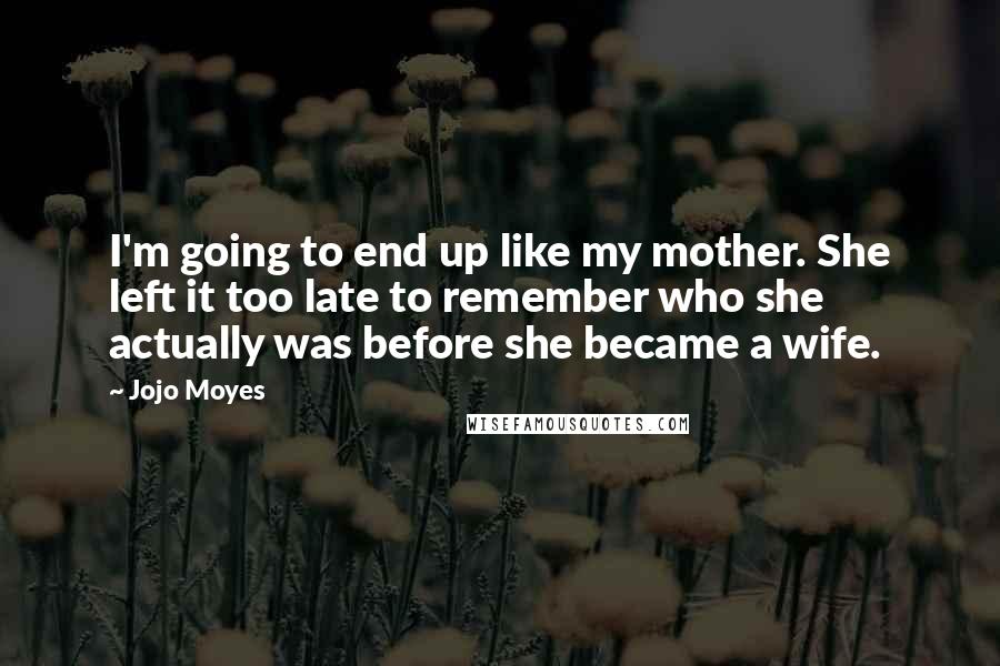 Jojo Moyes Quotes: I'm going to end up like my mother. She left it too late to remember who she actually was before she became a wife.