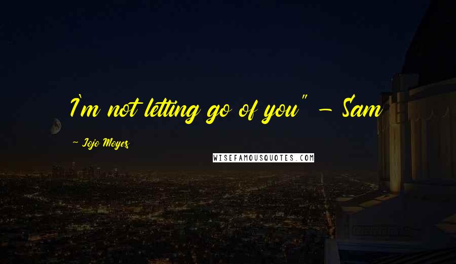 Jojo Moyes Quotes: I'm not letting go of you" - Sam