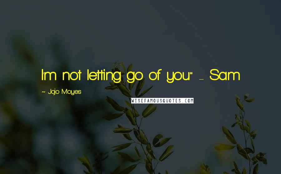 Jojo Moyes Quotes: I'm not letting go of you" - Sam