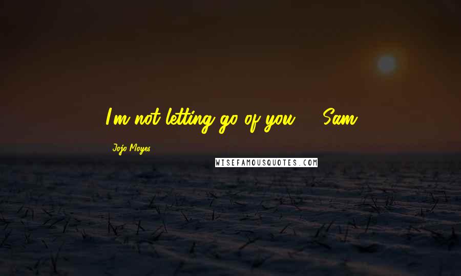 Jojo Moyes Quotes: I'm not letting go of you" - Sam