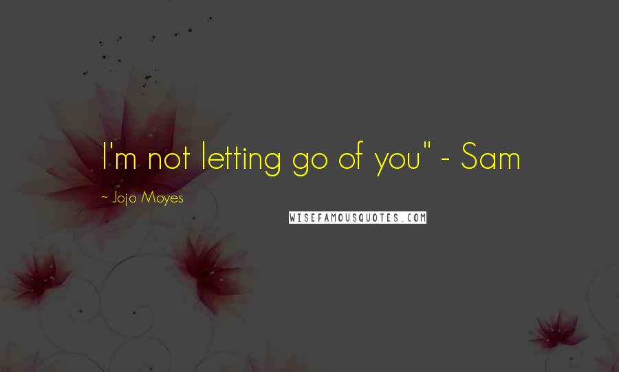 Jojo Moyes Quotes: I'm not letting go of you" - Sam