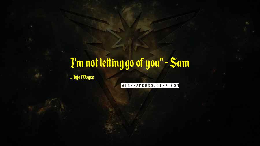 Jojo Moyes Quotes: I'm not letting go of you" - Sam