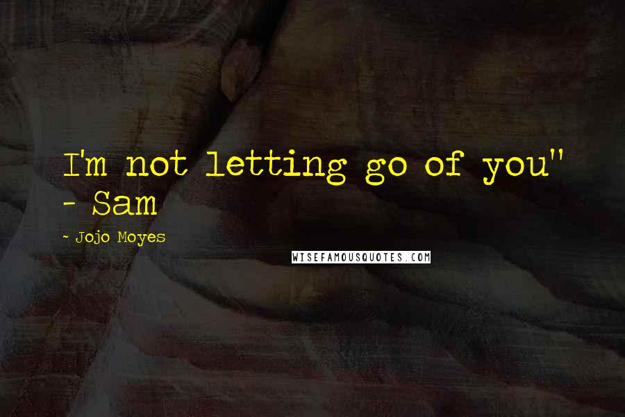 Jojo Moyes Quotes: I'm not letting go of you" - Sam