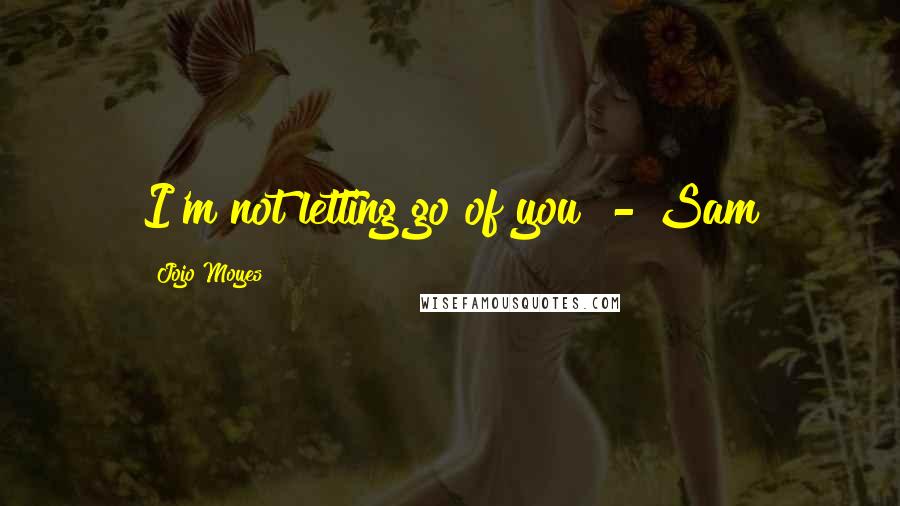 Jojo Moyes Quotes: I'm not letting go of you" - Sam