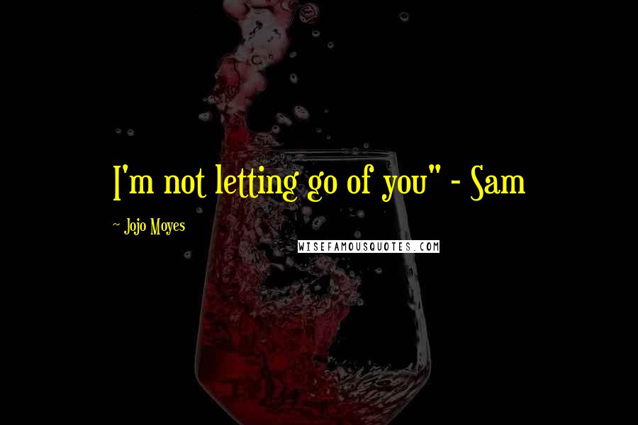 Jojo Moyes Quotes: I'm not letting go of you" - Sam