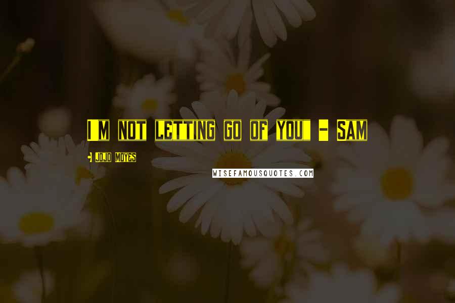 Jojo Moyes Quotes: I'm not letting go of you" - Sam