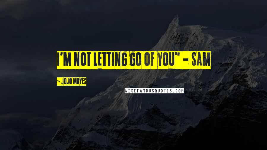 Jojo Moyes Quotes: I'm not letting go of you" - Sam