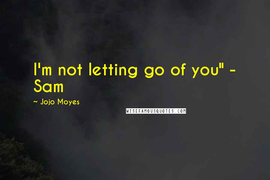 Jojo Moyes Quotes: I'm not letting go of you" - Sam