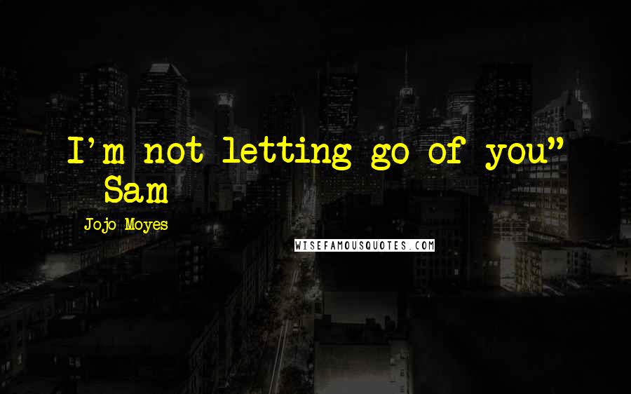 Jojo Moyes Quotes: I'm not letting go of you" - Sam