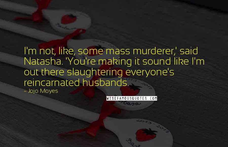 Jojo Moyes Quotes: I'm not, like, some mass murderer,' said Natasha. 'You're making it sound like I'm out there slaughtering everyone's reincarnated husbands.