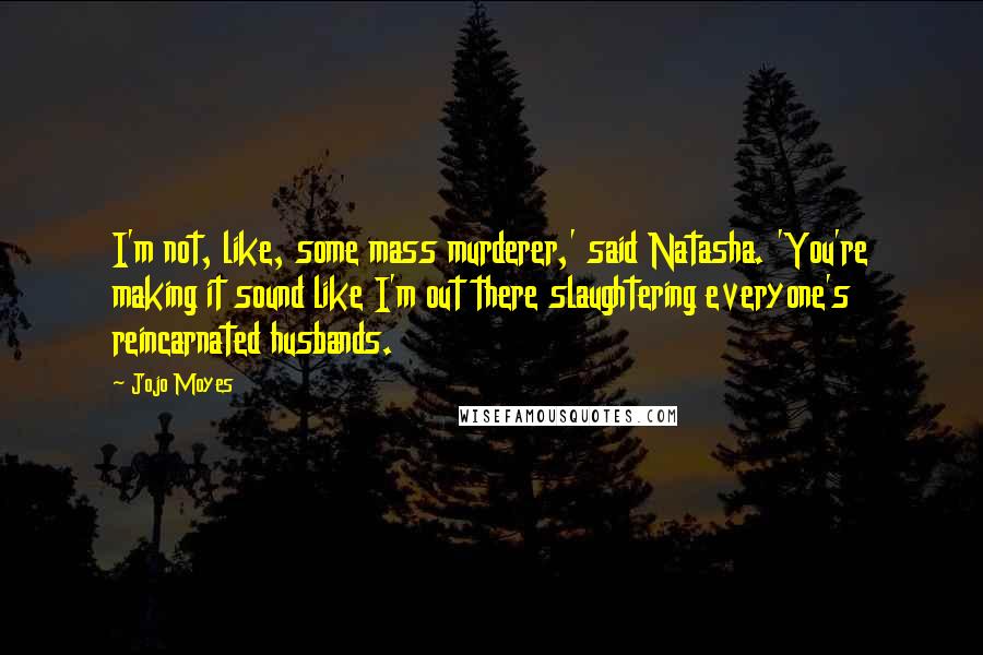 Jojo Moyes Quotes: I'm not, like, some mass murderer,' said Natasha. 'You're making it sound like I'm out there slaughtering everyone's reincarnated husbands.