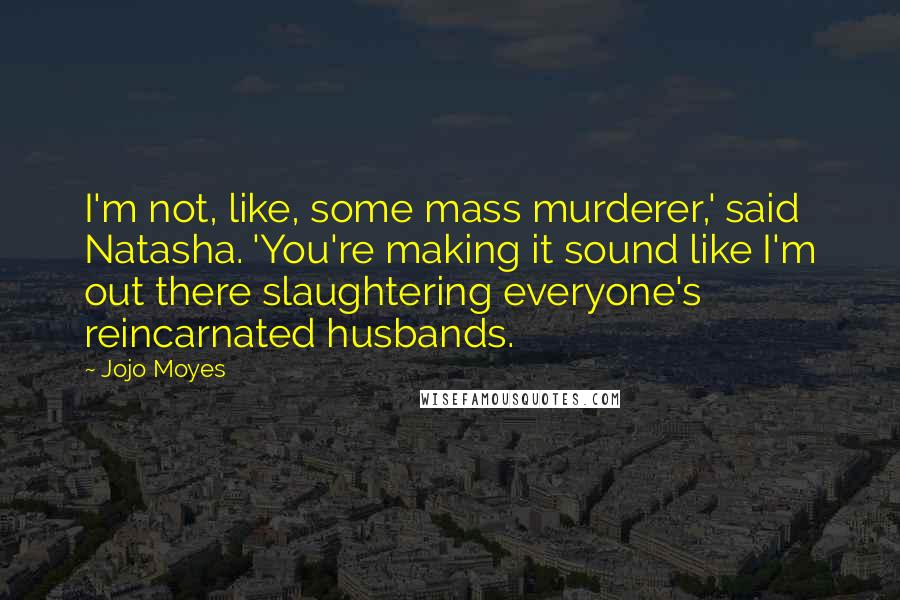 Jojo Moyes Quotes: I'm not, like, some mass murderer,' said Natasha. 'You're making it sound like I'm out there slaughtering everyone's reincarnated husbands.