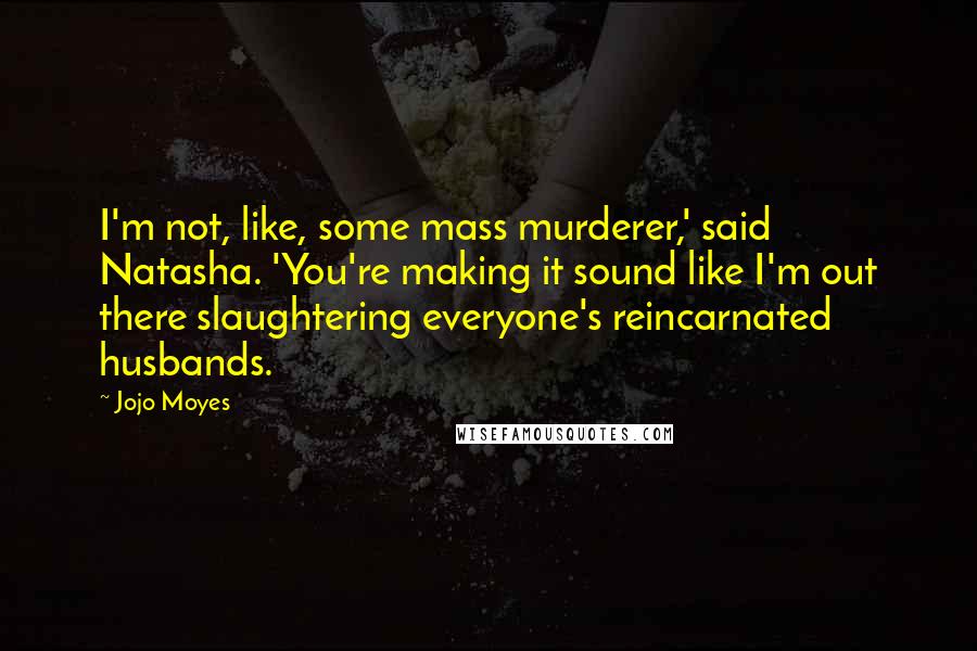 Jojo Moyes Quotes: I'm not, like, some mass murderer,' said Natasha. 'You're making it sound like I'm out there slaughtering everyone's reincarnated husbands.