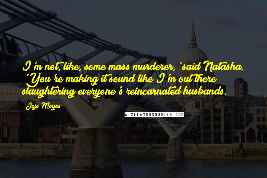 Jojo Moyes Quotes: I'm not, like, some mass murderer,' said Natasha. 'You're making it sound like I'm out there slaughtering everyone's reincarnated husbands.