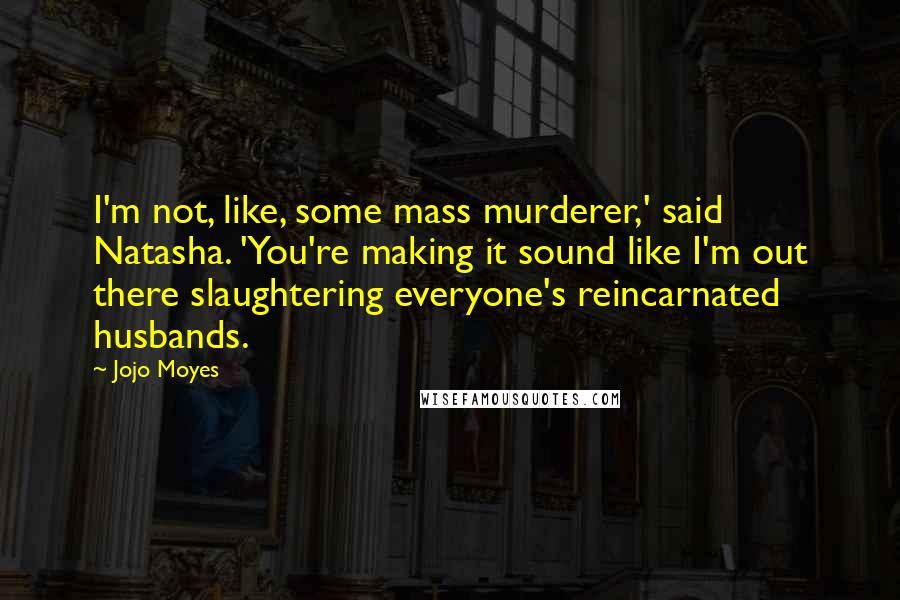 Jojo Moyes Quotes: I'm not, like, some mass murderer,' said Natasha. 'You're making it sound like I'm out there slaughtering everyone's reincarnated husbands.