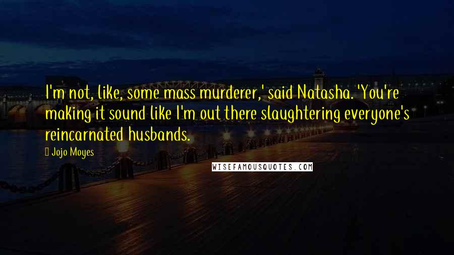 Jojo Moyes Quotes: I'm not, like, some mass murderer,' said Natasha. 'You're making it sound like I'm out there slaughtering everyone's reincarnated husbands.