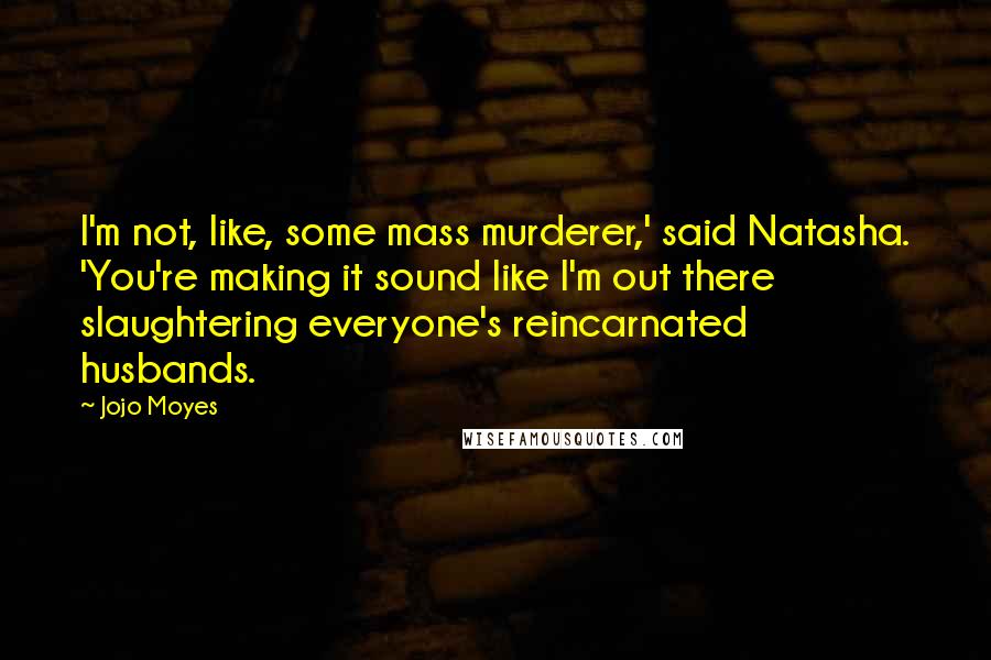 Jojo Moyes Quotes: I'm not, like, some mass murderer,' said Natasha. 'You're making it sound like I'm out there slaughtering everyone's reincarnated husbands.