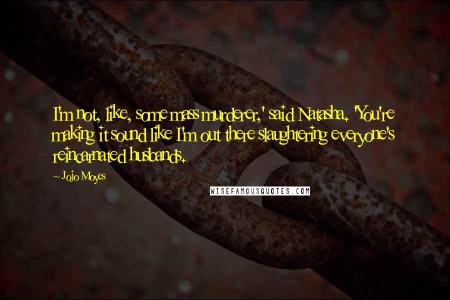 Jojo Moyes Quotes: I'm not, like, some mass murderer,' said Natasha. 'You're making it sound like I'm out there slaughtering everyone's reincarnated husbands.