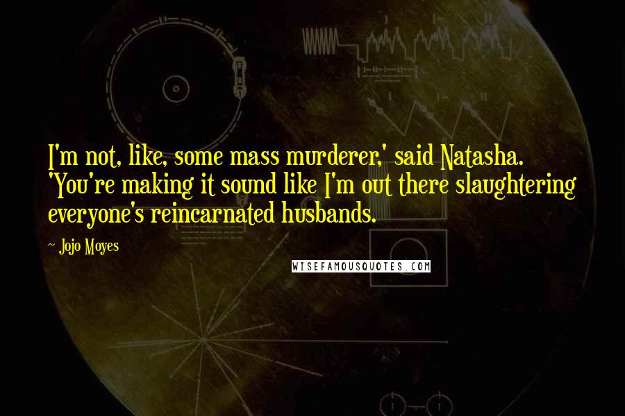 Jojo Moyes Quotes: I'm not, like, some mass murderer,' said Natasha. 'You're making it sound like I'm out there slaughtering everyone's reincarnated husbands.