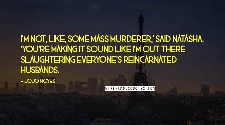 Jojo Moyes Quotes: I'm not, like, some mass murderer,' said Natasha. 'You're making it sound like I'm out there slaughtering everyone's reincarnated husbands.