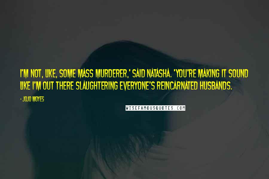 Jojo Moyes Quotes: I'm not, like, some mass murderer,' said Natasha. 'You're making it sound like I'm out there slaughtering everyone's reincarnated husbands.