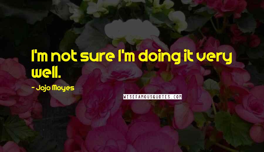 Jojo Moyes Quotes: I'm not sure I'm doing it very well.