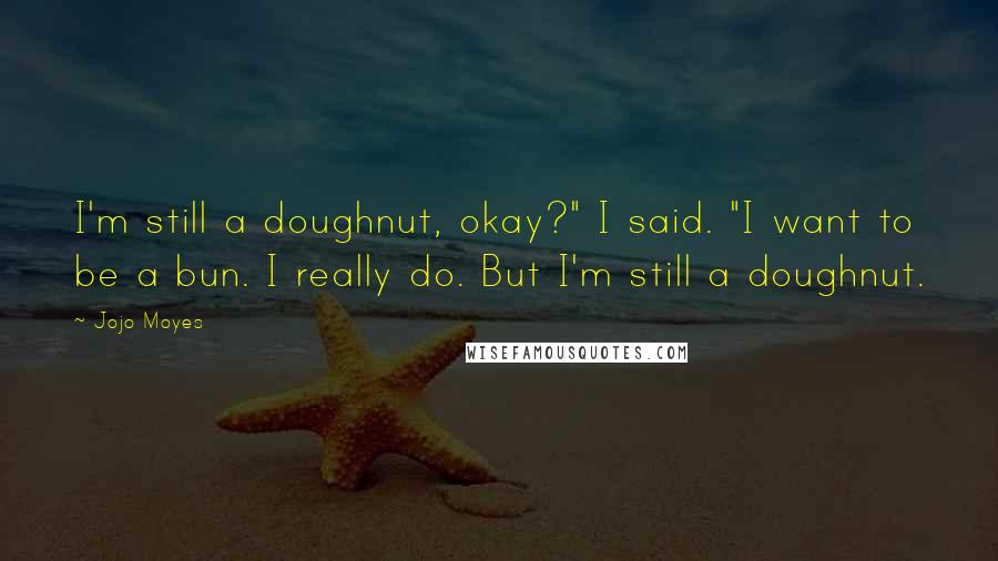 Jojo Moyes Quotes: I'm still a doughnut, okay?" I said. "I want to be a bun. I really do. But I'm still a doughnut.