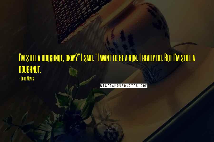 Jojo Moyes Quotes: I'm still a doughnut, okay?" I said. "I want to be a bun. I really do. But I'm still a doughnut.