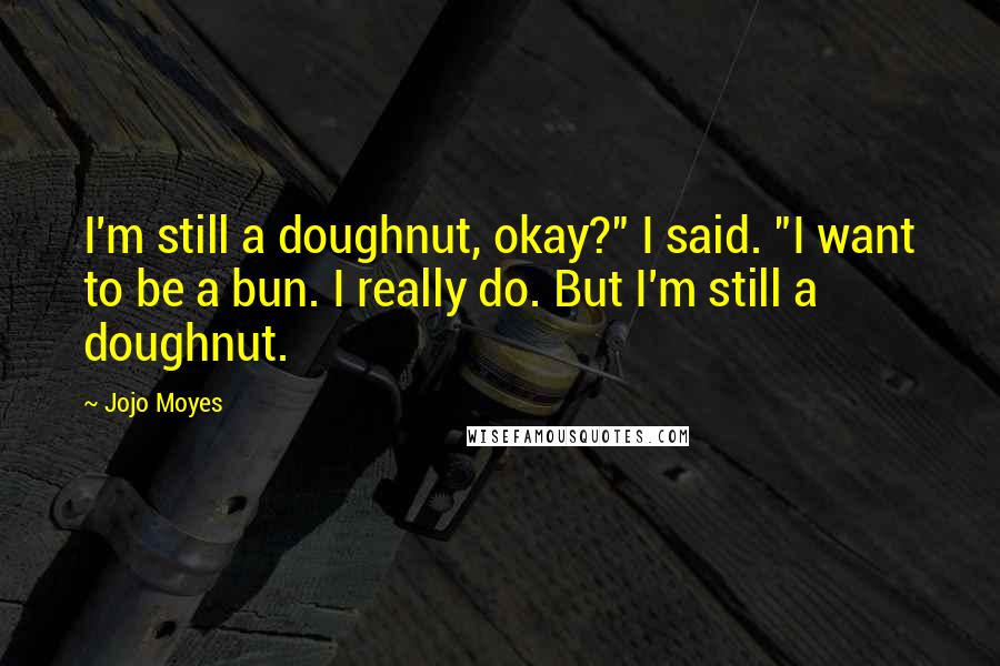 Jojo Moyes Quotes: I'm still a doughnut, okay?" I said. "I want to be a bun. I really do. But I'm still a doughnut.