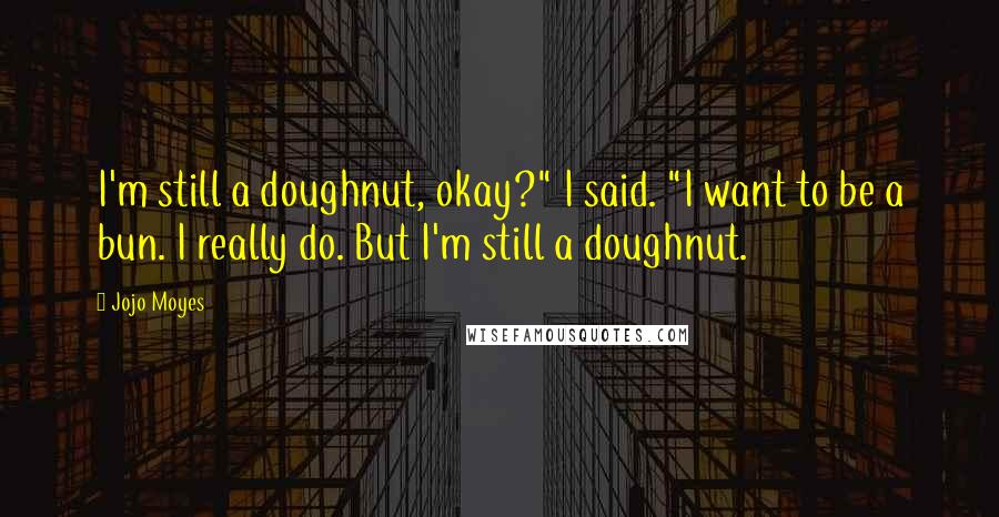 Jojo Moyes Quotes: I'm still a doughnut, okay?" I said. "I want to be a bun. I really do. But I'm still a doughnut.