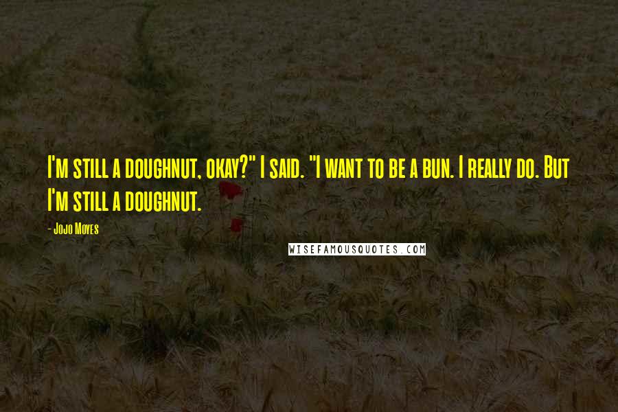 Jojo Moyes Quotes: I'm still a doughnut, okay?" I said. "I want to be a bun. I really do. But I'm still a doughnut.