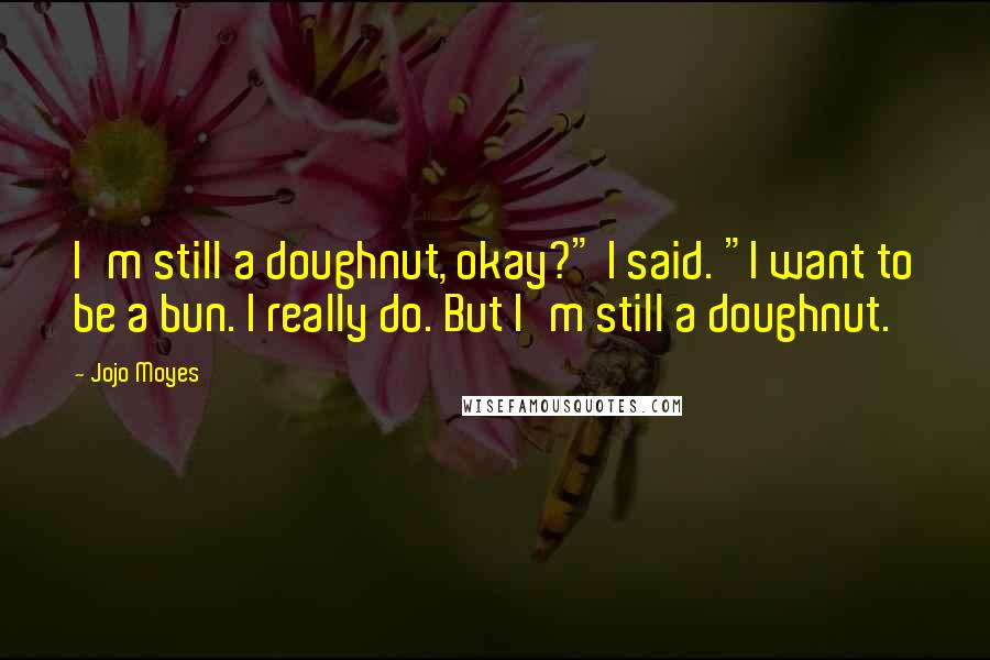 Jojo Moyes Quotes: I'm still a doughnut, okay?" I said. "I want to be a bun. I really do. But I'm still a doughnut.