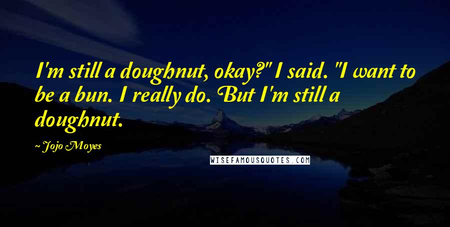 Jojo Moyes Quotes: I'm still a doughnut, okay?" I said. "I want to be a bun. I really do. But I'm still a doughnut.