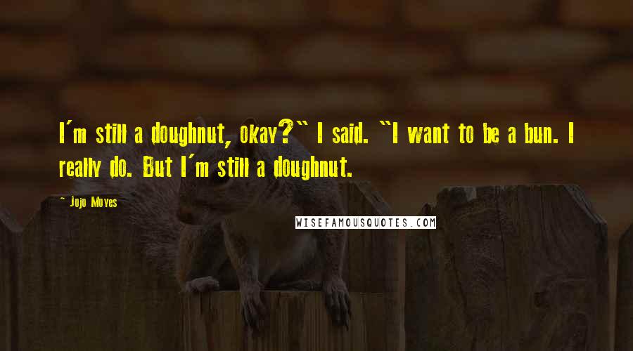 Jojo Moyes Quotes: I'm still a doughnut, okay?" I said. "I want to be a bun. I really do. But I'm still a doughnut.