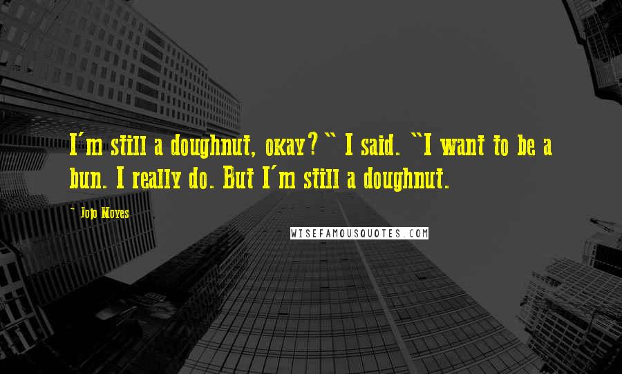 Jojo Moyes Quotes: I'm still a doughnut, okay?" I said. "I want to be a bun. I really do. But I'm still a doughnut.