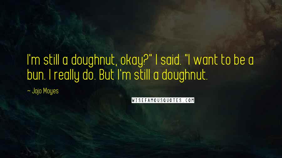 Jojo Moyes Quotes: I'm still a doughnut, okay?" I said. "I want to be a bun. I really do. But I'm still a doughnut.