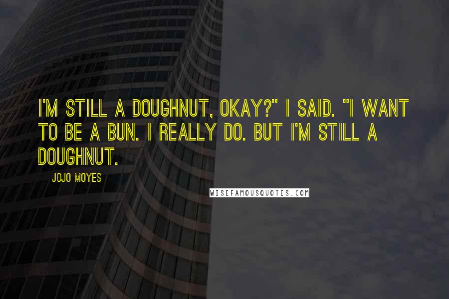 Jojo Moyes Quotes: I'm still a doughnut, okay?" I said. "I want to be a bun. I really do. But I'm still a doughnut.